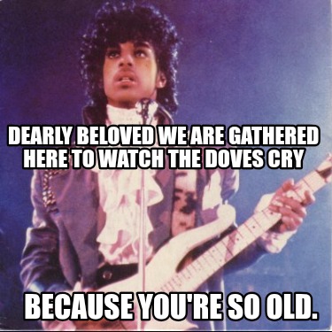 dearly-beloved-we-are-gathered-here-to-watch-the-doves-cry-because-youre-so-old