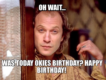 oh-wait-was-today-okies-birthday-happy-birthday