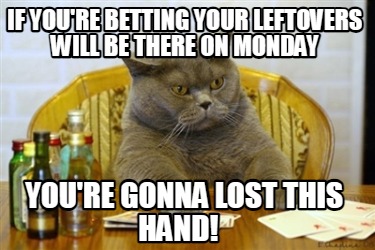 if-youre-betting-your-leftovers-will-be-there-on-monday-youre-gonna-lost-this-ha5