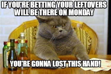 if-youre-betting-your-leftovers-will-be-there-on-monday-youre-gonna-lost-this-ha9