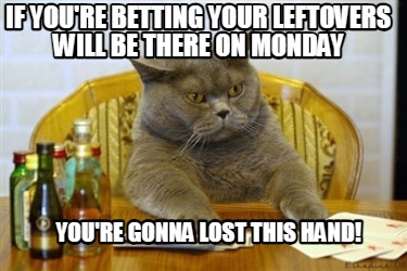 if-youre-betting-your-leftovers-will-be-there-on-monday-youre-gonna-lost-this-ha0