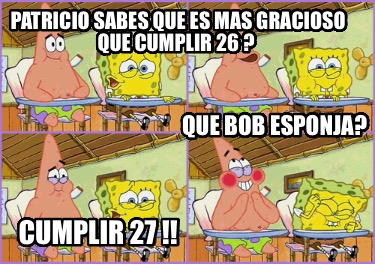 patricio-sabes-que-es-mas-gracioso-que-cumplir-26-que-bob-esponja-cumplir-27-