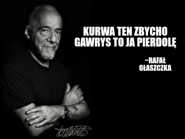 kurwa-ten-zbycho-gawrys-to-ja-pierdol-rafa-gaszczka