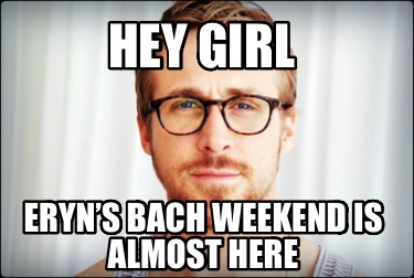 hey-girl-eryns-bach-weekend-is-almost-here