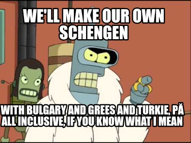 well-make-our-own-schengen-with-bulgary-and-grees-and-turkie-p-all-inclusive-if-