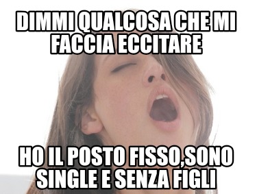 dimmi-qualcosa-che-mi-faccia-eccitare-ho-il-posto-fissosono-single-e-senza-figli