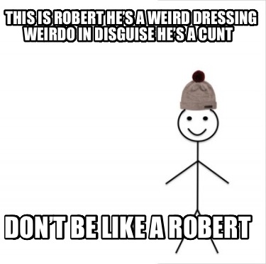 this-is-robert-hes-a-weird-dressing-weirdo-in-disguise-hes-a-cunt-dont-be-like-a