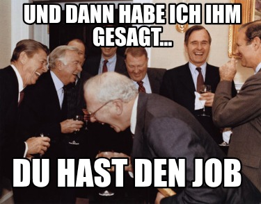 und-dann-habe-ich-ihm-gesagt...-du-hast-den-job