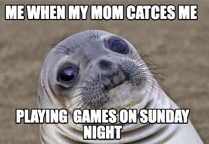 me-when-my-mom-catces-me-playing-games-on-sunday-night