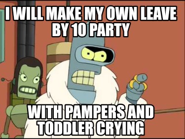 i-will-make-my-own-leave-by-10-party-with-pampers-and-toddler-crying