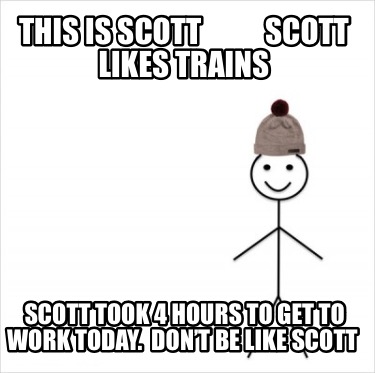 this-is-scott-scott-likes-trains-scott-took-4-hours-to-get-to-work-today.-dont-b