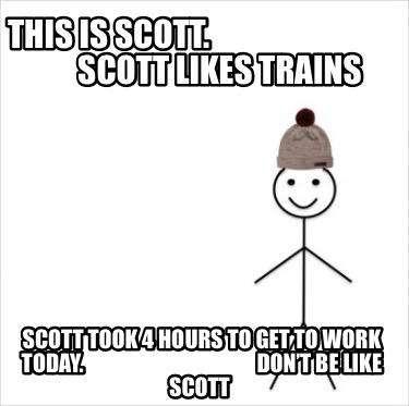 this-is-scott.-scott-likes-trains-scott-took-4-hours-to-get-to-work-today.-dont-