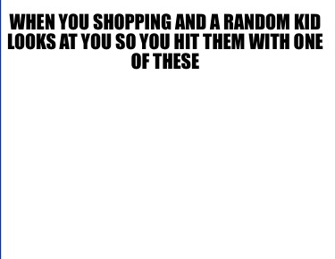 when-you-shopping-and-a-random-kid-looks-at-you-so-you-hit-them-with-one-of-thes