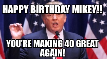 happy-birthday-mikey-youre-making-40-great-again