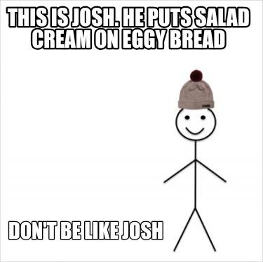 this-is-josh.-he-puts-salad-cream-on-eggy-bread-dont-be-like-josh