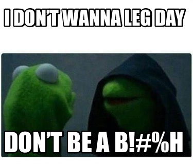 i-dont-wanna-leg-day-dont-be-a-bh