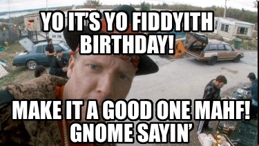 yo-its-yo-fiddyith-birthday-make-it-a-good-one-mahf-gnome-sayin