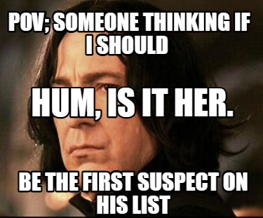 pov-someone-thinking-if-i-should-be-the-first-suspect-on-his-list-hum-is-it-her