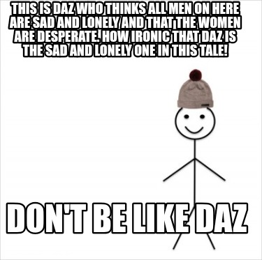 this-is-daz-who-thinks-all-men-on-here-are-sad-and-lonely-and-that-the-women-are