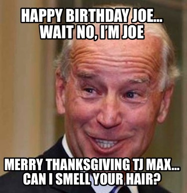 happy-birthday-joe-wait-no-im-joe-merry-thanksgiving-tj-max-can-i-smell-your-hai