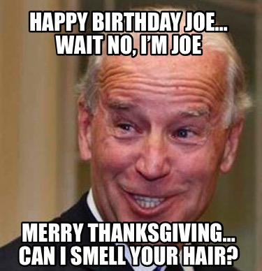 happy-birthday-joe-wait-no-im-joe-merry-thanksgiving-can-i-smell-your-hair