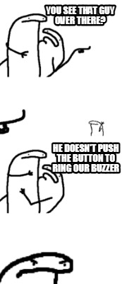 you-see-that-guy-over-there-he-doesnt-push-the-button-to-ring-our-buzzer