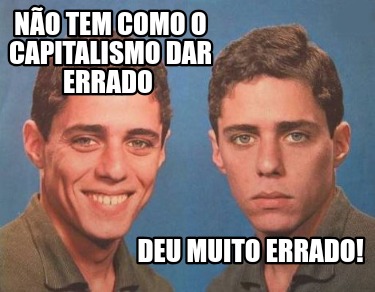 no-tem-como-o-capitalismo-dar-errado-deu-muito-errado0