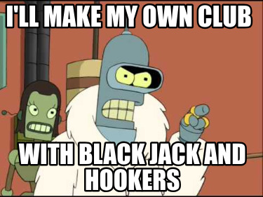 ill-make-my-own-club-with-black-jack-and-hookers