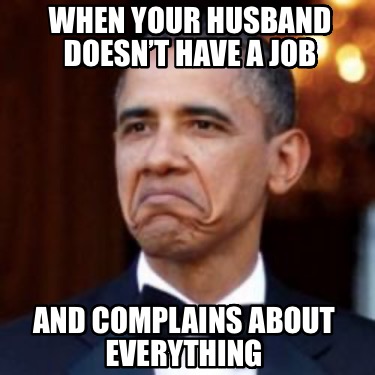 when-your-husband-doesnt-have-a-job-and-complains-about-everything