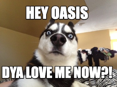 hey-oasis-dya-love-me-now