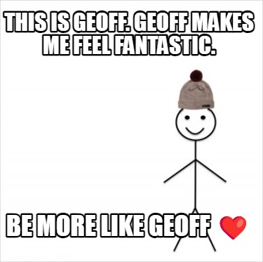 this-is-geoff.-geoff-makes-me-feel-fantastic.-be-more-like-geoff-