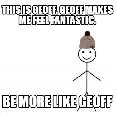 this-is-geoff.-geoff-makes-me-feel-fantastic.-be-more-like-geoff