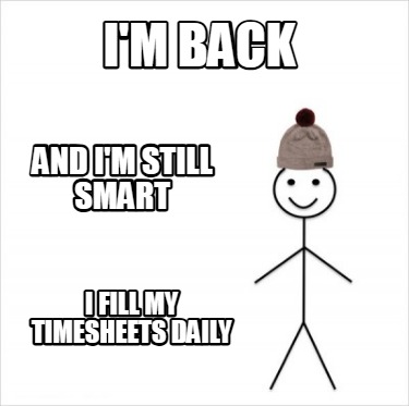 im-back-and-im-still-smart-i-fill-my-timesheets-daily