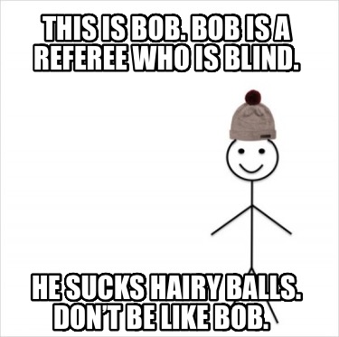 this-is-bob.-bob-is-a-referee-who-is-blind.-he-sucks-hairy-balls.-dont-be-like-b