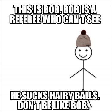 this-is-bob.-bob-is-a-referee-who-cant-see-he-sucks-hairy-balls.-dont-be-like-bo