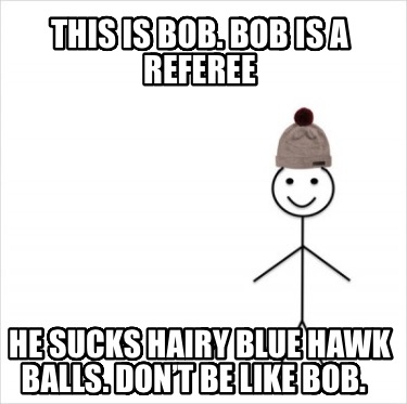 this-is-bob.-bob-is-a-referee-he-sucks-hairy-blue-hawk-balls.-dont-be-like-bob