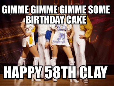 gimme-gimme-gimme-some-birthday-cake-happy-58th-clay