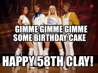 gimme-gimme-gimme-some-birthday-cake-happy-58th-clay9