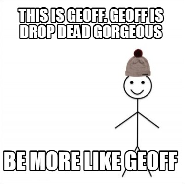 this-is-geoff.-geoff-is-drop-dead-gorgeous-be-more-like-geoff