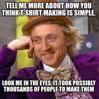 tell-me-more-about-how-you-think-t-shirt-making-is-simple.-look-me-in-the-eyes-i