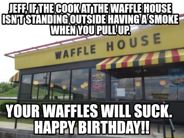 jeff-if-the-cook-at-the-waffle-house-isnt-standing-outside-having-a-smoke-when-y