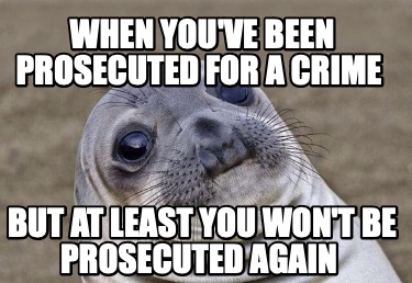 when-youve-been-prosecuted-for-a-crime-but-at-least-you-wont-be-prosecuted-again