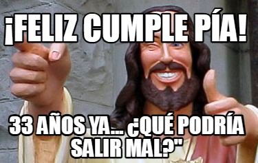 feliz-cumple-pa-33-aos-ya...-qu-podra-salir-mal