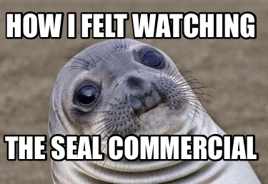 how-i-felt-watching-the-seal-commercial