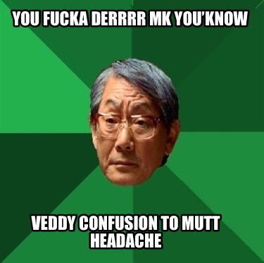 you-fucka-derrrr-mk-youknow-veddy-confusion-to-mutt-headache