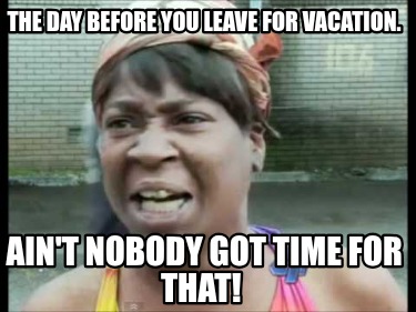 the-day-before-you-leave-for-vacation.-aint-nobody-got-time-for-that