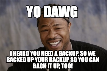 yo-dawg-i-heard-you-need-a-backup-so-we-backed-up-your-backup-so-you-can-back-it