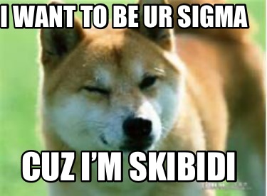 i-want-to-be-ur-sigma-cuz-im-skibidi