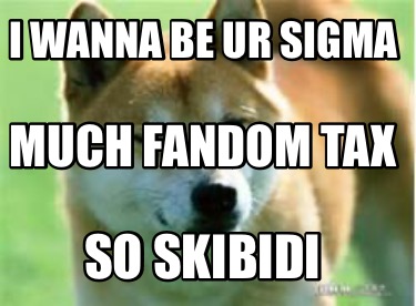 i-wanna-be-ur-sigma-so-skibidi-much-fandom-tax