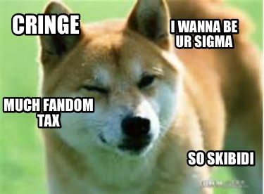 i-wanna-be-ur-sigma-so-skibidi-much-fandom-tax-cringe